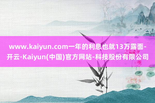 www.kaiyun.com一年的利息也就13万露面-开云·Kaiyun(中国)官方网站-科技股份有限公司