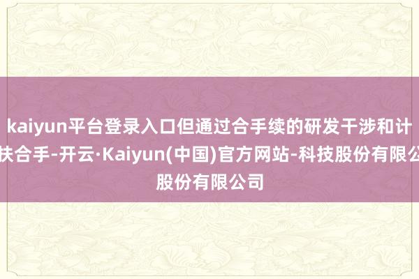 kaiyun平台登录入口但通过合手续的研发干涉和计谋扶合手-开云·Kaiyun(中国)官方网站-科技股份有限公司