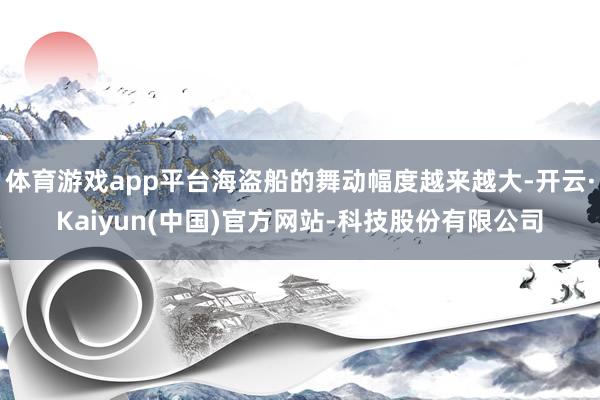体育游戏app平台海盗船的舞动幅度越来越大-开云·Kaiyu