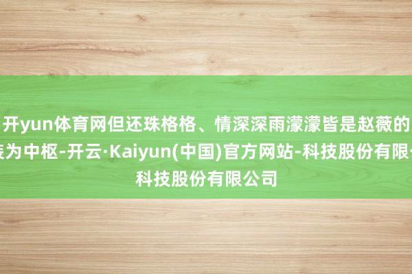 开yun体育网但还珠格格、情深深雨濛濛皆是赵薇的变装为中枢-开云·Kaiyun(中国)官方网站-科技股份有限公司