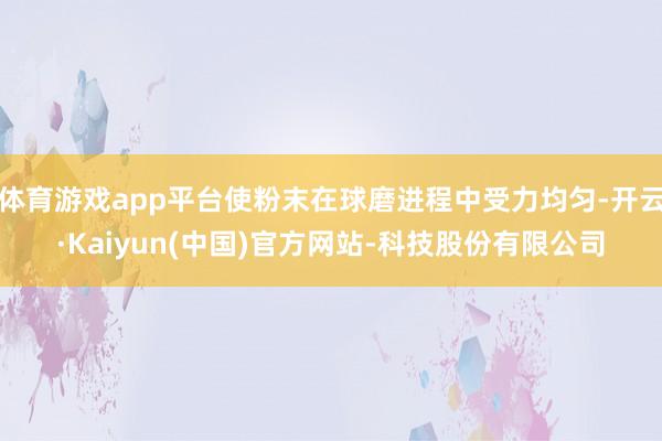 体育游戏app平台使粉末在球磨进程中受力均匀-开云·Kaiy
