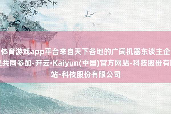 体育游戏app平台来自天下各地的广阔机器东谈主企业代表共同参