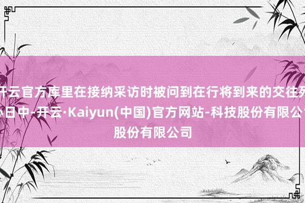 开云官方库里在接纳采访时被问到在行将到来的交往死心日中-开云·Kaiyun(中国)官方网站-科技股份有限公司