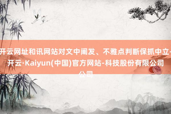 开云网址和讯网站对文中阐发、不雅点判断保抓中立-开云·Kaiyun(中国)官方网站-科技股份有限公司