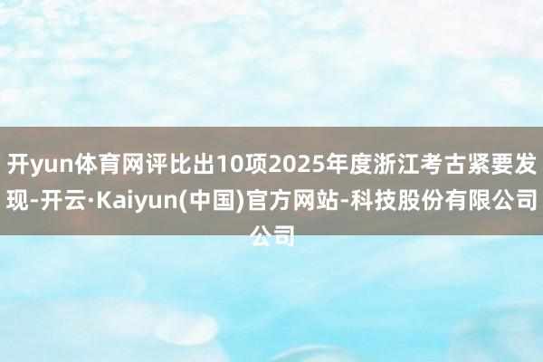 开yun体育网评比出10项2025年度浙江考古紧要发现-开云·Kaiyun(中国)官方网站-科技股份有限公司