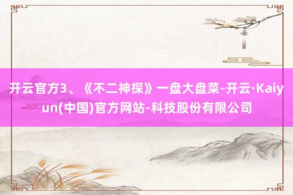 开云官方3、《不二神探》一盘大盘菜-开云·Kaiyun(中国)官方网站-科技股份有限公司