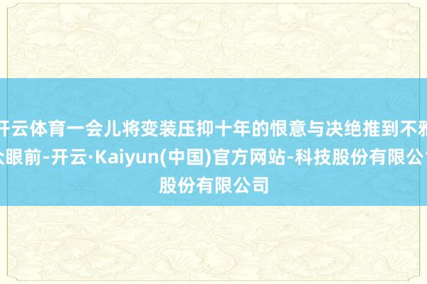 开云体育一会儿将变装压抑十年的恨意与决绝推到不雅众眼前-开云·Kaiyun(中国)官方网站-科技股份有限公司