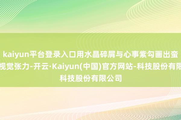 kaiyun平台登录入口用水晶碎屑与心事紫勾画出蛮横的视觉张力-开云·Kaiyun(中国)官方网站-科技股份有限公司