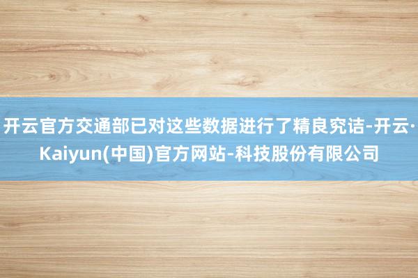 开云官方交通部已对这些数据进行了精良究诘-开云·Kaiyun(中国)官方网站-科技股份有限公司
