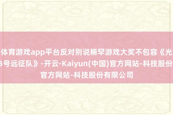 体育游戏app平台反对别说稀罕游戏大奖不包容《光与影:33号远征队》-开云·Kaiyun(中国)官方网站-科技股份有限公司