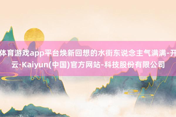 体育游戏app平台焕新回想的水街东说念主气满满-开云·Kaiyun(中国)官方网站-科技股份有限公司