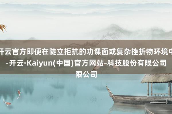 开云官方即便在陡立拒抗的功课面或复杂挫折物环境中-开云·Kaiyun(中国)官方网站-科技股份有限公司