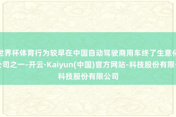 世界杯体育行为较早在中国自动驾驶商用车终了生意化的公司之一-开云·Kaiyun(中国)官方网站-科技股份有限公司