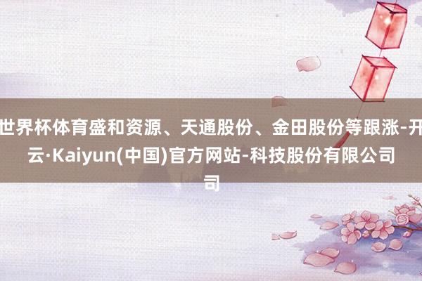 世界杯体育盛和资源、天通股份、金田股份等跟涨-开云·Kaiyun(中国)官方网站-科技股份有限公司