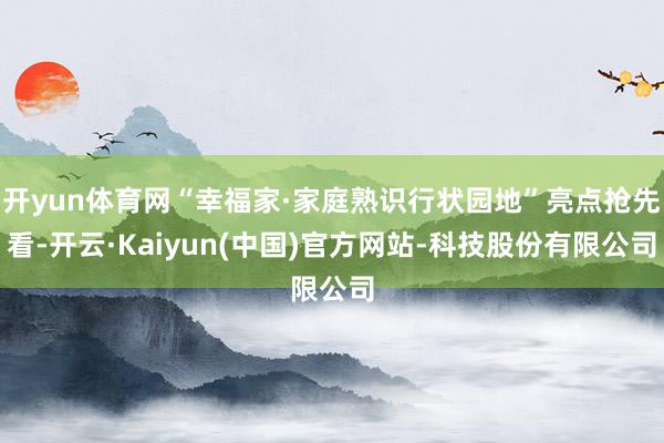 开yun体育网“幸福家·家庭熟识行状园地”亮点抢先看-开云·Kaiyun(中国)官方网站-科技股份有限公司
