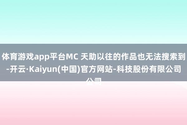 体育游戏app平台MC 天助以往的作品也无法搜索到-开云·Kaiyun(中国)官方网站-科技股份有限公司