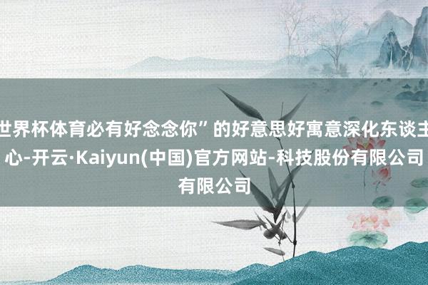 世界杯体育必有好念念你”的好意思好寓意深化东谈主心-开云·Kaiyun(中国)官方网站-科技股份有限公司