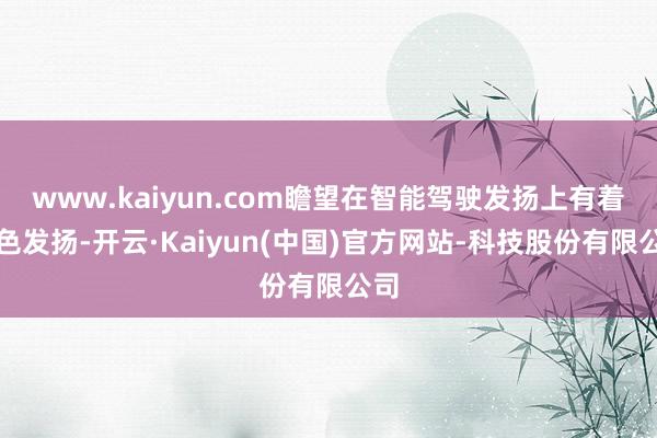 www.kaiyun.com瞻望在智能驾驶发扬上有着出色发扬