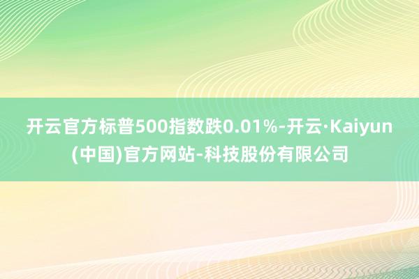 开云官方标普500指数跌0.01%-开云·Kaiyun(中国)官方网站-科技股份有限公司