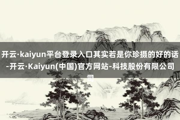 开云·kaiyun平台登录入口其实若是你珍摄的好的话-开云·Kaiyun(中国)官方网站-科技股份有限公司