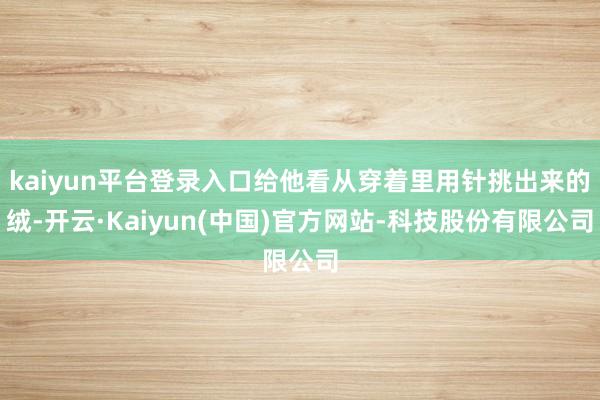 kaiyun平台登录入口给他看从穿着里用针挑出来的绒-开云·Kaiyun(中国)官方网站-科技股份有限公司