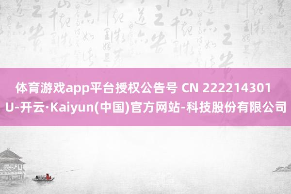 体育游戏app平台授权公告号 CN 222214301 U-开云·Kaiyun(中国)官方网站-科技股份有限公司