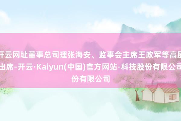 开云网址董事总司理张海安、监事会主席王政军等高层出席-开云·Kaiyun(中国)官方网站-科技股份有限公司