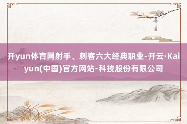 开yun体育网射手、刺客六大经典职业-开云·Kaiyun(中国)官方网站-科技股份有限公司