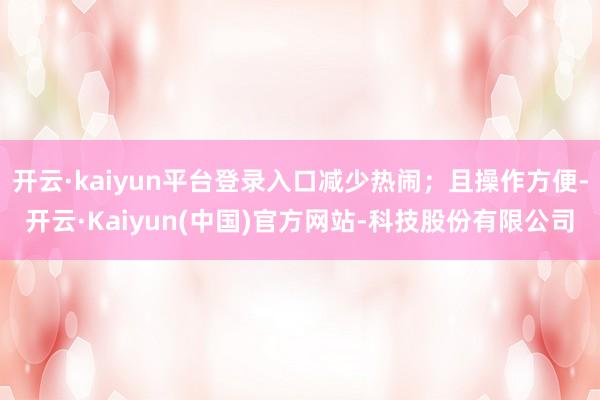 开云·kaiyun平台登录入口减少热闹;且操作方便-开云·Kaiyun(中国)官方网站-科技股份有限公司