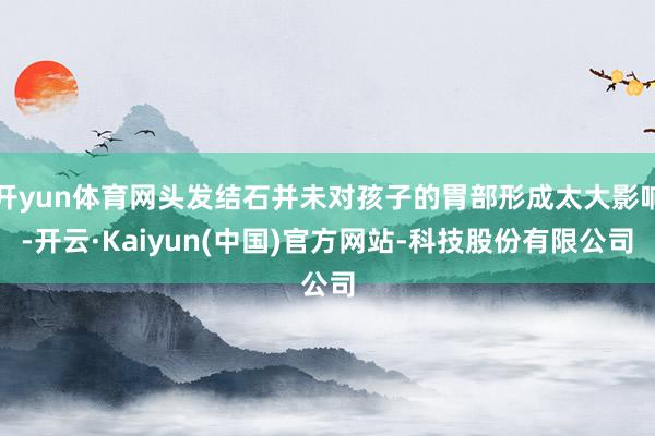 开yun体育网头发结石并未对孩子的胃部形成太大影响-开云·Kaiyun(中国)官方网站-科技股份有限公司