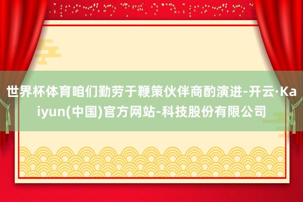 世界杯体育咱们勤劳于鞭策伙伴商酌演进-开云·Kaiyun(中