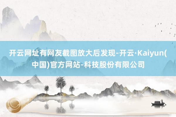 开云网址有网友截图放大后发现-开云·Kaiyun(中国)官方