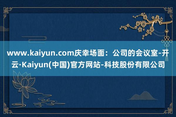 www.kaiyun.com庆幸场面：公司的会议室-开云·K