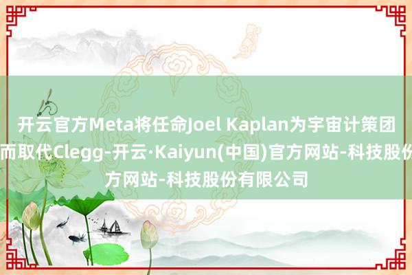 开云官方Meta将任命Joel Kaplan为宇宙计策团队期骗 从而取代Clegg-开云·Kaiyun(中国)官方网站-科技股份有限公司