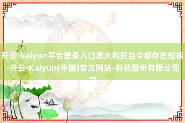 开云·kaiyun平台登录入口澳大利亚当今都存在短板-开云·Kaiyun(中国)官方网站-科技股份有限公司