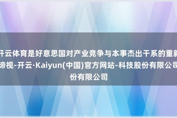 开云体育是好意思国对产业竞争与本事杰出干系的重新谛视-开云·Kaiyun(中国)官方网站-科技股份有限公司