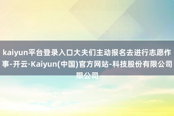 kaiyun平台登录入口大夫们主动报名去进行志愿作事-开云·Kaiyun(中国)官方网站-科技股份有限公司