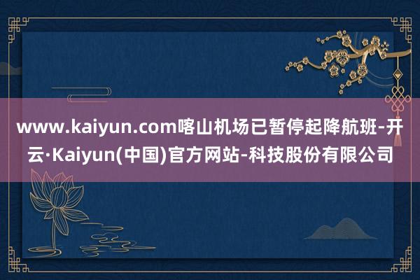 www.kaiyun.com喀山机场已暂停起降航班-开云·K