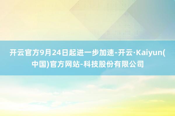 开云官方9月24日起进一步加速-开云·Kaiyun(中国)官