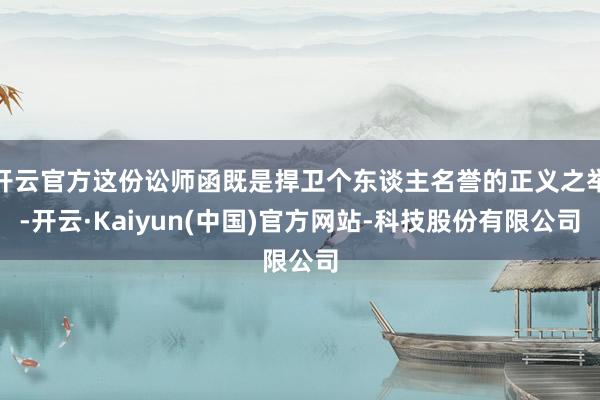 开云官方这份讼师函既是捍卫个东谈主名誉的正义之举-开云·Ka