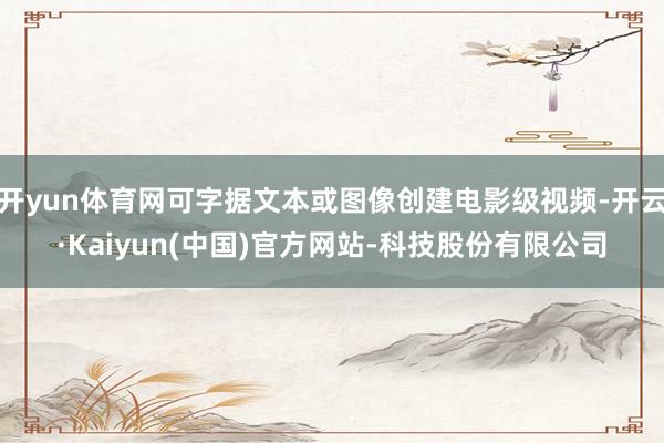 开yun体育网可字据文本或图像创建电影级视频-开云·Kaiy