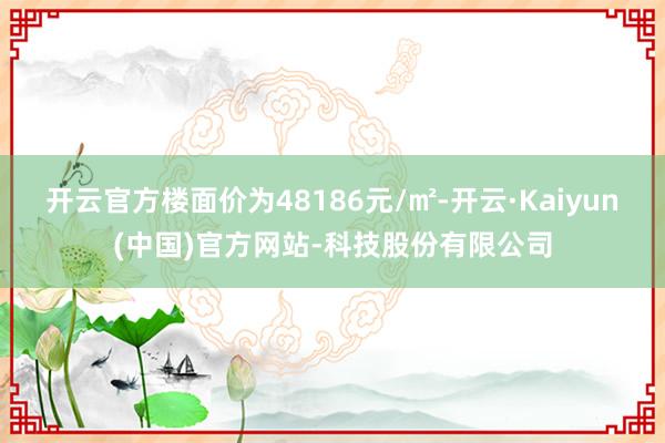 开云官方楼面价为48186元/㎡-开云·Kaiyun(中国)