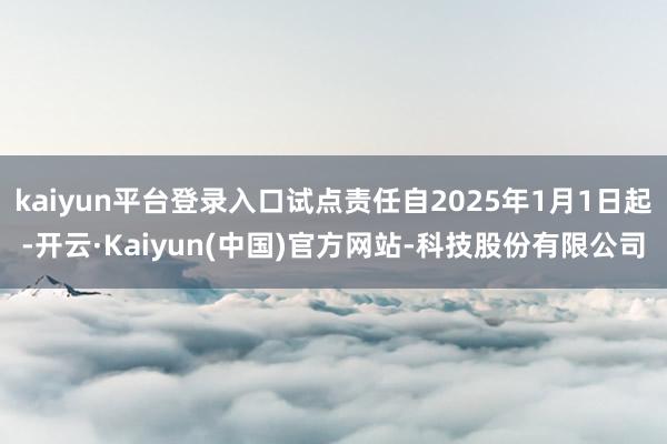 kaiyun平台登录入口试点责任自2025年1月1日起-开云