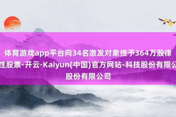体育游戏app平台向34名激发对象授予364万股律例性股票-开云·Kaiyun(中国)官方网站-科技股份有限公司