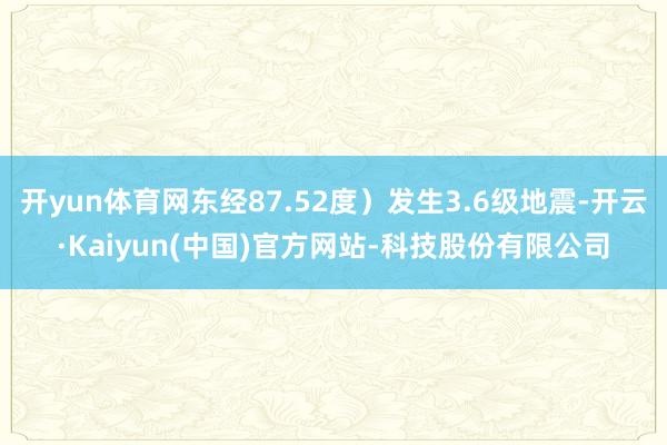 开yun体育网东经87.52度)发生3.6级地震-开云·Kaiyun(中国)官方网站-科技股份有限公司