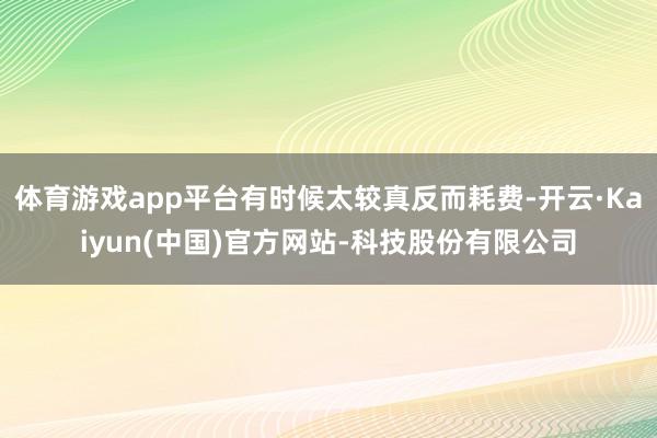 体育游戏app平台有时候太较真反而耗费-开云·Kaiyun(