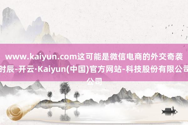 www.kaiyun.com这可能是微信电商的外交奇袭时辰-