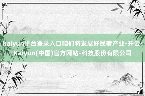 kaiyun平台登录入口咱们将发展好民宿产业-开云·Kaiy