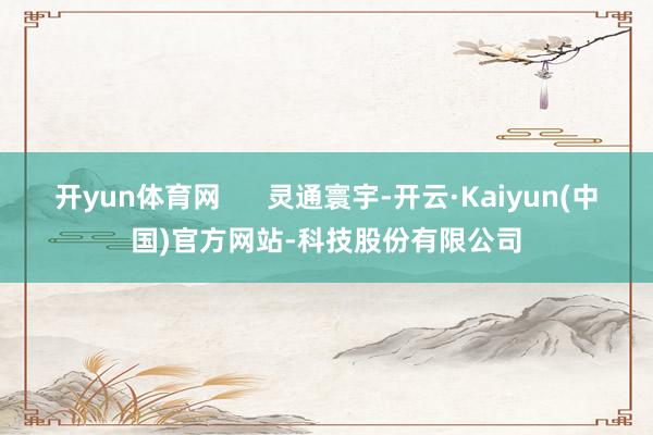 开yun体育网 灵通寰宇-开云·Kaiyun(中国)官方网站-科技股份有限公司