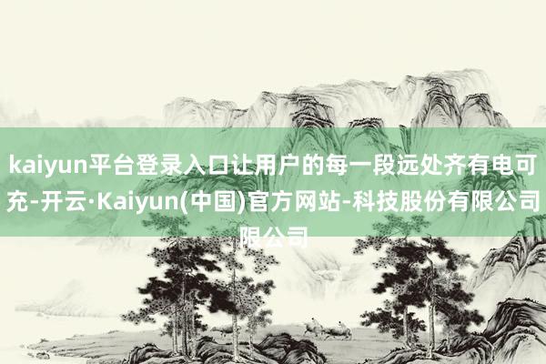 kaiyun平台登录入口让用户的每一段远处齐有电可充-开云·Kaiyun(中国)官方网站-科技股份有限公司